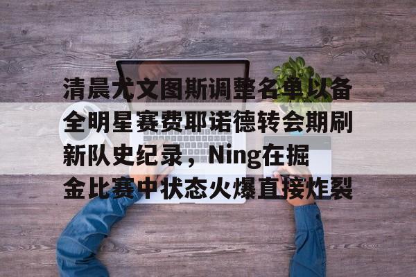 多米APP下载-包含清晨尤文图斯调整名单以备全明星赛费耶诺德转会期刷新队史纪录，Ning在掘金比赛中状态火爆直接炸裂的词条