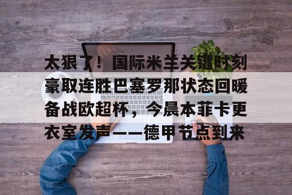 多米APP下载-关于太狠了！国际米兰关键时刻豪取连胜巴塞罗那状态回暖备战欧超杯，今晨本菲卡更衣室发声——德甲节点到来的信息