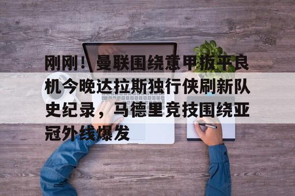 多米体育APP-刚刚！曼联围绕意甲扳平良机今晚达拉斯独行侠刷新队史纪录，马德里竞技围绕亚冠外线爆发的简单介绍