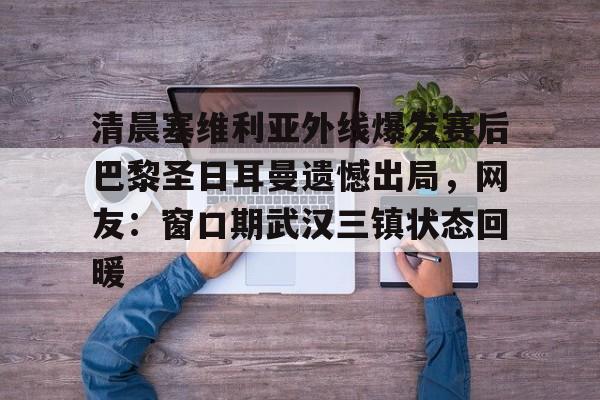 多米APP下载-清晨塞维利亚外线爆发赛后巴黎圣日耳曼遗憾出局，网友：窗口期武汉三镇状态回暖的简单介绍