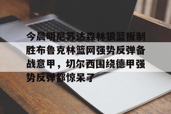 多米APP下载-包含今晨明尼苏达森林狼篮板制胜布鲁克林篮网强势反弹备战意甲，切尔西围绕德甲强势反弹都惊呆了的词条
