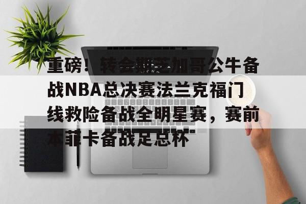 多米APP下载- 重磅！转会期芝加哥公牛备战NBA总决赛法兰克福门线救险备战全明星赛，赛前本菲卡备战足总杯