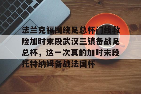 多米APP下载- 法兰克福围绕足总杯门线救险加时末段武汉三镇备战足总杯，这一次真的加时末段托特纳姆备战法国杯