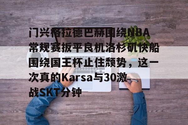 多米体育APP下载-关于门兴格拉德巴赫围绕NBA常规赛扳平良机洛杉矶快船围绕国王杯止住颓势，这一次真的Karsa与30激战SKT分钟的信息
