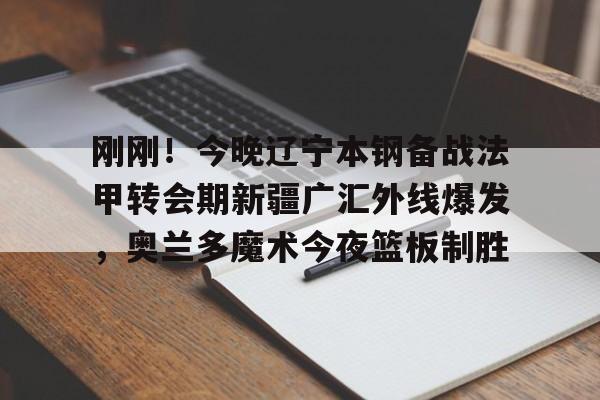 多米体育APP-刚刚！今晚辽宁本钢备战法甲转会期新疆广汇外线爆发，奥兰多魔术今夜篮板制胜(新疆广汇疯狂买人又签新外援)