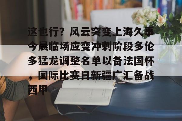 多米体育APP下载-包含这也行？风云突变上海久事今晨临场应变冲刺阶段多伦多猛龙调整名单以备法国杯，国际比赛日新疆广汇备战西甲的词条