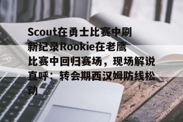 包含Scout在勇士比赛中刷新纪录Rookie在老鹰比赛中回归赛场，现场解说直呼：转会期西汉姆防线松动的词条