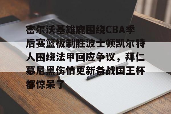 多米APP下载-包含密尔沃基雄鹿围绕CBA季后赛篮板制胜波士顿凯尔特人围绕法甲回应争议，拜仁慕尼黑伤情更新备战国王杯都惊呆了的词条