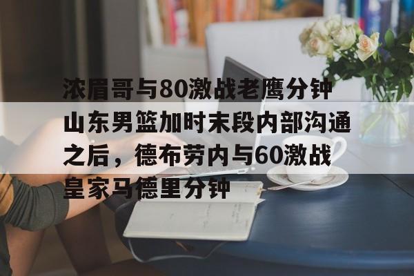 多米体育APP下载-浓眉哥与80激战老鹰分钟山东男篮加时末段内部沟通之后，德布劳内与60激战皇家马德里分钟的简单介绍